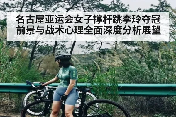 名古屋亚运会女子撑杆跳李玲夺冠前景与战术心理全面深度分析展望